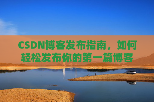 CSDN博客发布指南，如何轻松发布你的第一篇博客